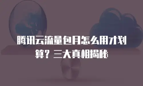 腾讯云流量包月怎么用才划算？三大真相揭秘