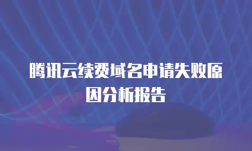 腾讯云续费域名申请失败原因分析报告