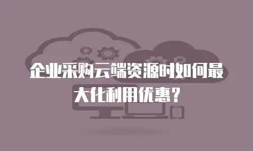 企业采购云端资源时如何最大化利用优惠？