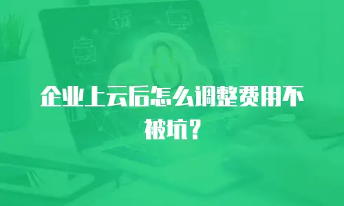 企业上云后怎么调整费用不被坑？