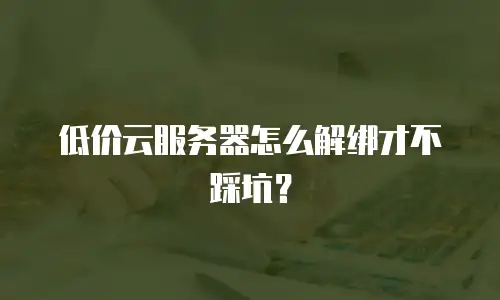 低价云服务器怎么解绑才不踩坑？