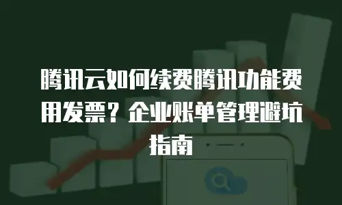 腾讯云如何续费腾讯功能费用发票？企业账单管理避坑指南