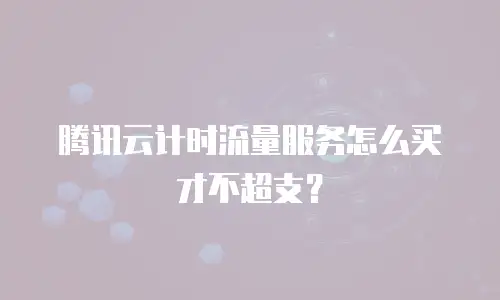 腾讯云计时流量服务怎么买才不超支？