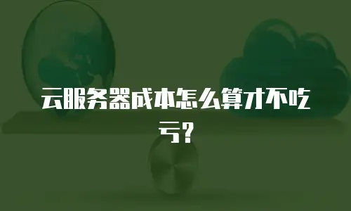 云服务器成本怎么算才不吃亏？