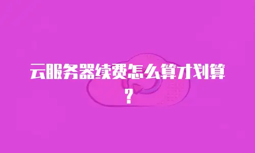 云服务器续费怎么算才划算？