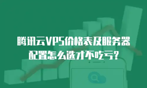 腾讯云VPS价格表及服务器配置怎么选才不吃亏？