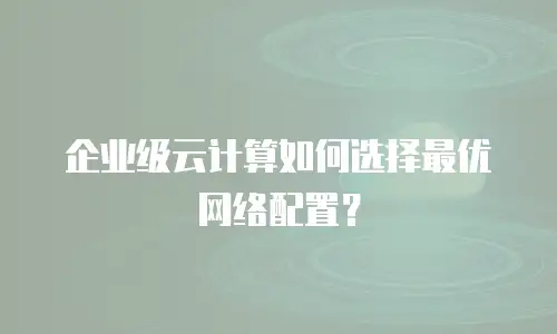 企业级云计算如何选择最优网络配置？