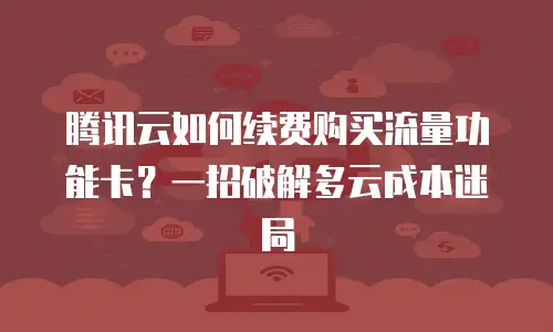 腾讯云如何续费购买流量功能卡？一招破解多云成本迷局