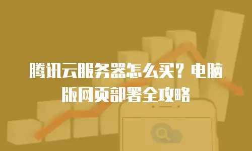 腾讯云服务器怎么买？电脑版网页部署全攻略