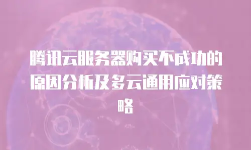 腾讯云服务器购买不成功的原因分析及多云通用应对策略