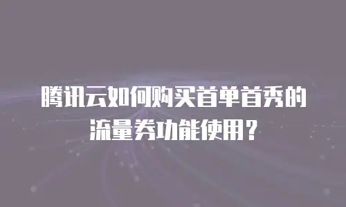 腾讯云如何购买首单首秀的流量券功能使用？