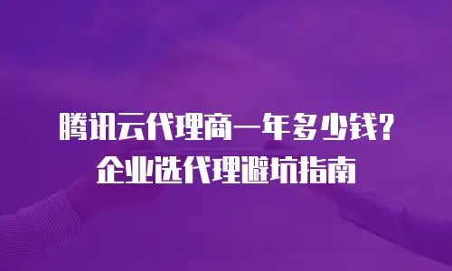 腾讯云代理商一年多少钱？企业选代理避坑指南