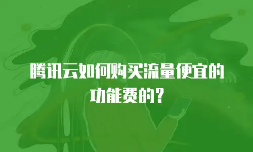 腾讯云如何购买流量便宜的功能费的？