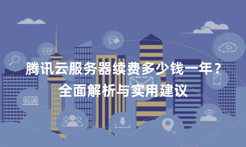 腾讯云服务器续费多少钱一年？全面解析与实用建议