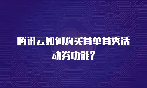 腾讯云如何购买首单首秀活动券功能？
