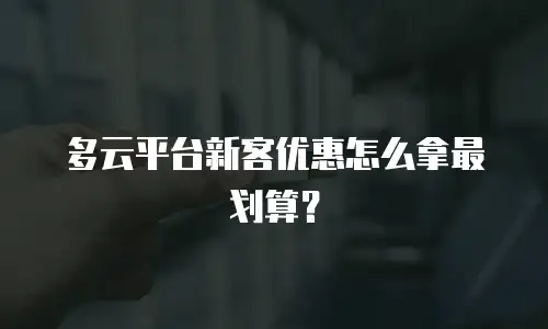 多云平台新客优惠怎么拿最划算？