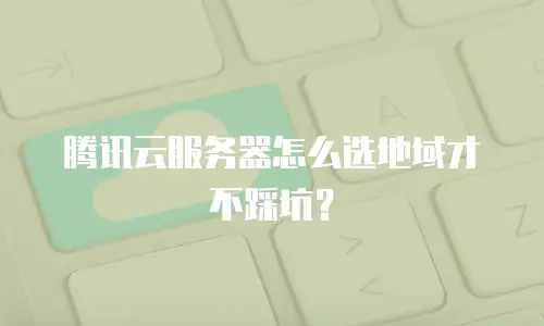 腾讯云服务器怎么选地域才不踩坑？