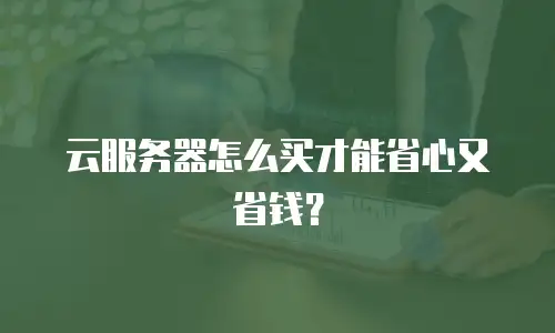 云服务器怎么买才能省心又省钱？