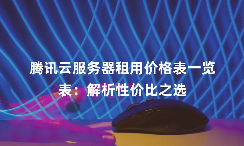 腾讯云服务器租用价格表一览表：解析性价比之选