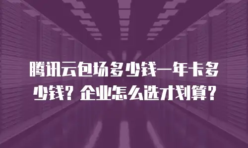 腾讯云包场多少钱一年卡多少钱？企业怎么选才划算？