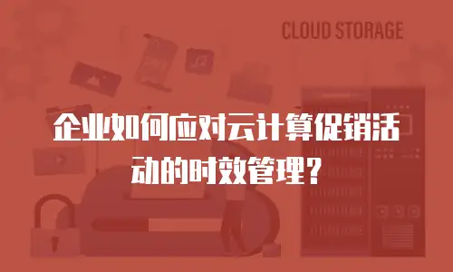 企业如何应对云计算促销活动的时效管理？