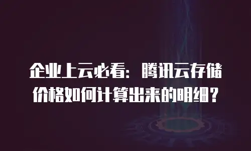 企业上云必看：腾讯云存储价格如何计算出来的明细？