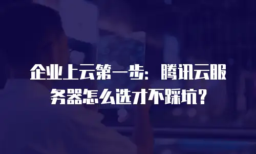 企业上云第一步：腾讯云服务器怎么选才不踩坑？