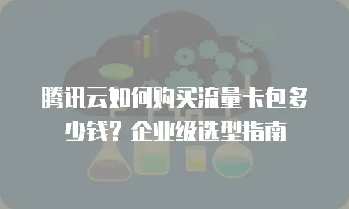 腾讯云如何购买流量卡包多少钱？企业级选型指南