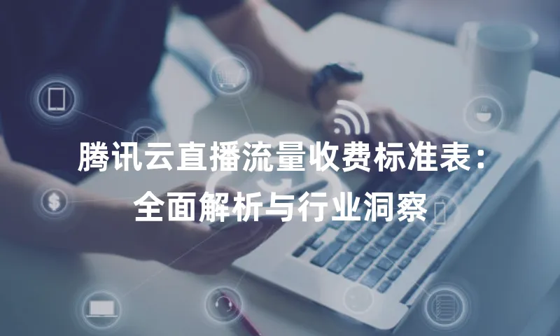 腾讯云直播流量收费标准表：全面解析与行业洞察