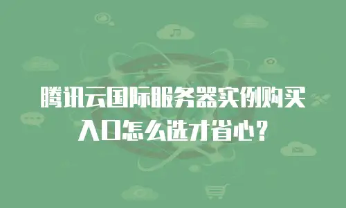 腾讯云国际服务器实例购买入口怎么选才省心？