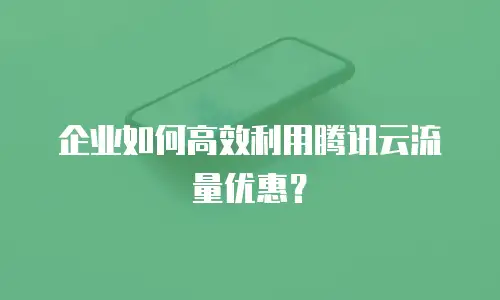 企业如何高效利用腾讯云流量优惠？