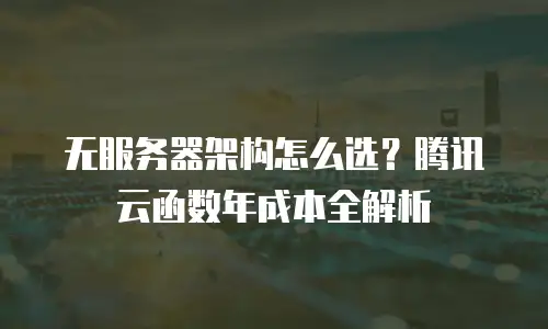 无服务器架构怎么选？腾讯云函数年成本全解析