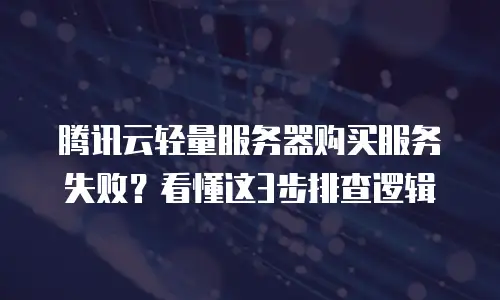 腾讯云轻量服务器购买服务失败？看懂这3步排查逻辑