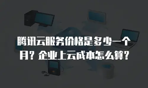 腾讯云服务价格是多少一个月？企业上云成本怎么算？