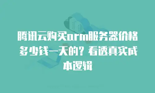 腾讯云购买arm服务器价格多少钱一天的？看透真实成本逻辑