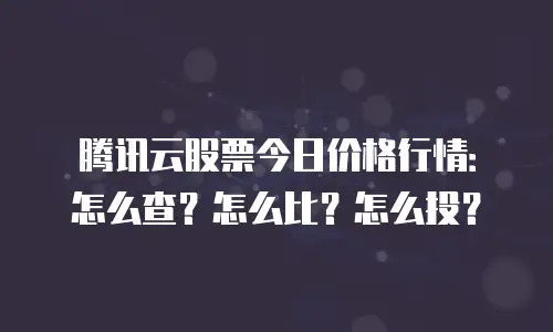 腾讯云股票今日价格行情：怎么查？怎么比？怎么投？