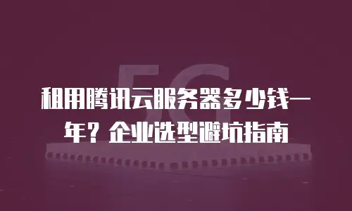 租用腾讯云服务器多少钱一年？企业选型避坑指南