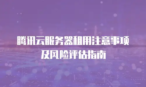 腾讯云服务器租用注意事项及风险评估指南