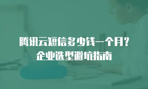 腾讯云短信多少钱一个月？企业选型避坑指南