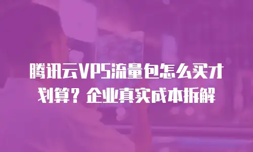 腾讯云VPS流量包怎么买才划算？企业真实成本拆解