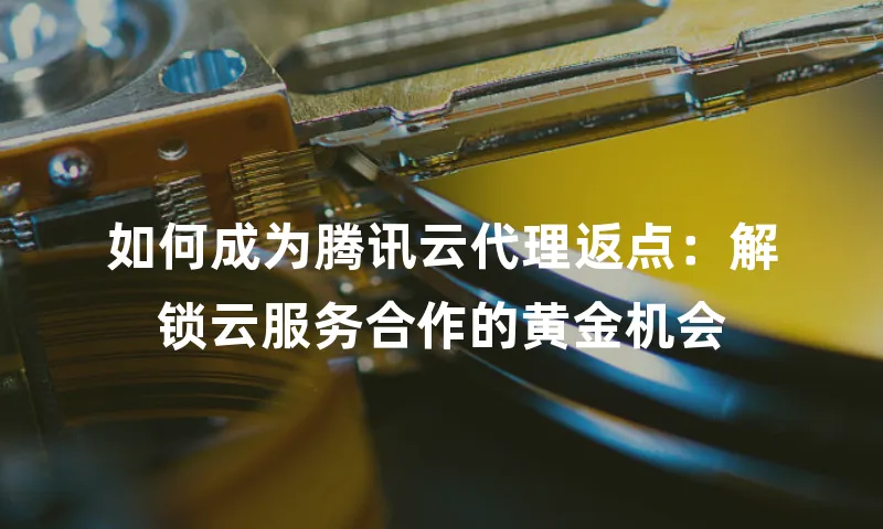 如何成为腾讯云代理返点：解锁云服务合作的黄金机会