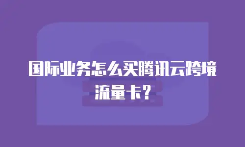 国际业务怎么买腾讯云跨境流量卡？
