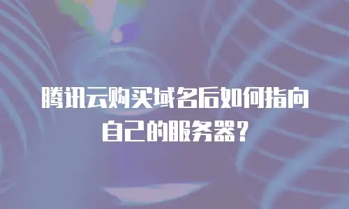 腾讯云购买域名后如何指向自己的服务器？