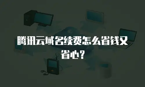 腾讯云域名续费怎么省钱又省心？