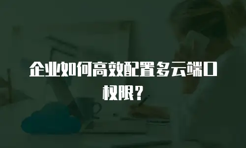 企业如何高效配置多云端口权限？