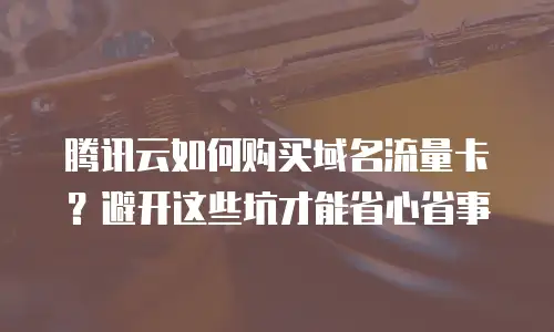腾讯云如何购买域名流量卡？避开这些坑才能省心省事
