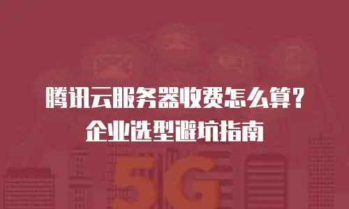 腾讯云服务器收费怎么算？企业选型避坑指南
