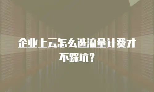 企业上云怎么选流量计费才不踩坑？