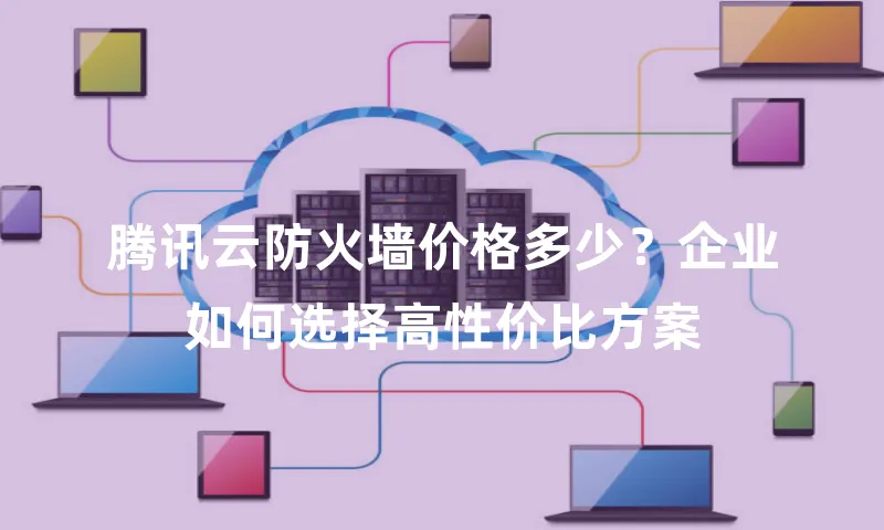 腾讯云防火墙价格多少？企业如何选择高性价比方案