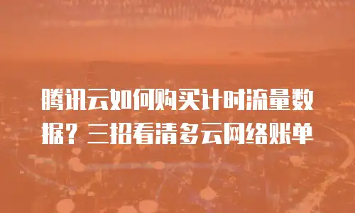 腾讯云如何购买计时流量数据？三招看清多云网络账单